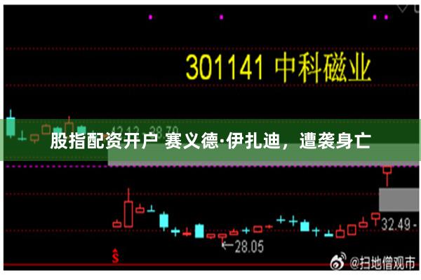 股指配资开户 赛义德·伊扎迪，遭袭身亡