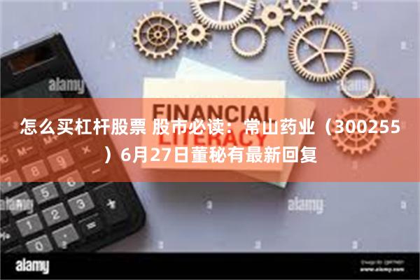怎么买杠杆股票 股市必读：常山药业（300255）6月27日董秘有最新回复