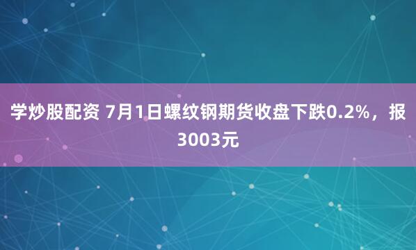 学炒股配资 7月1日螺纹钢期货收盘下跌0.2%，报3003元