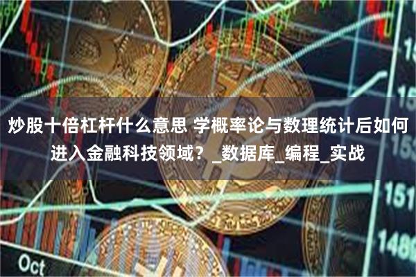 炒股十倍杠杆什么意思 学概率论与数理统计后如何进入金融科技领域？_数据库_编程_实战