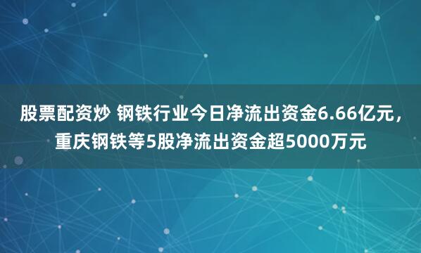 股票配资炒 钢铁行业今日净流出资金6.66亿元，重庆钢铁等5股净流出资金超5000万元